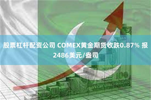 股票杠杆配资公司 COMEX黄金期货收跌0.87% 报2486美元/盎司