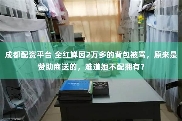 成都配资平台 全红婵因2万多的背包被骂，原来是赞助商送的，难道她不配拥有？