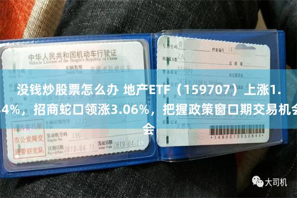 没钱炒股票怎么办 地产ETF（159707）上涨1.34%，招商蛇口领涨3.06%，把握政策窗口期交易机会