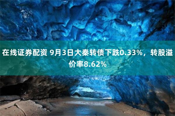 在线证券配资 9月3日大秦转债下跌0.33%，转股溢价率8.62%