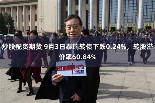 炒股配资期货 9月3日泰瑞转债下跌0.24%，转股溢价率60.84%