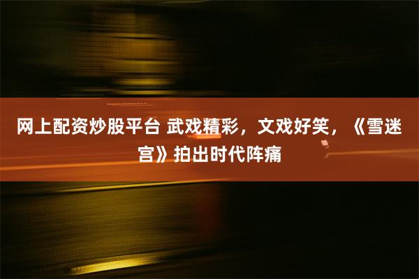 网上配资炒股平台 武戏精彩，文戏好笑，《雪迷宫》拍出时代阵痛