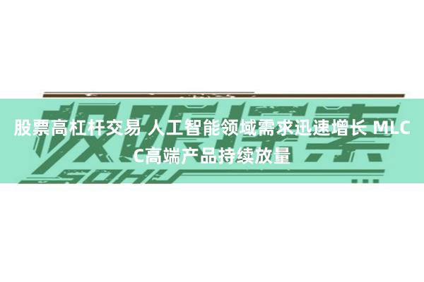 股票高杠杆交易 人工智能领域需求迅速增长 MLCC高端产品持续放量