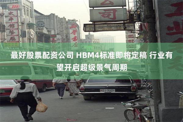 最好股票配资公司 HBM4标准即将定稿 行业有望开启超级景气周期