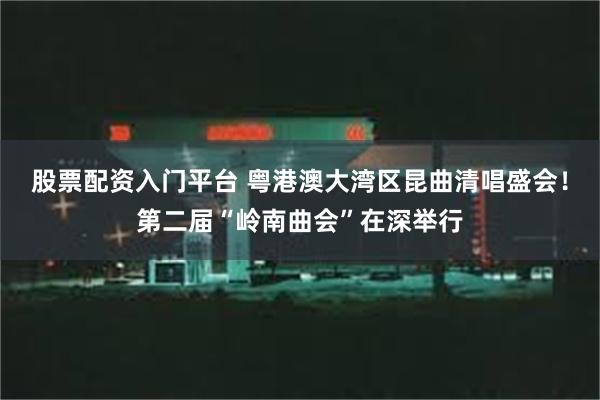 股票配资入门平台 粤港澳大湾区昆曲清唱盛会！第二届“岭南曲会”在深举行