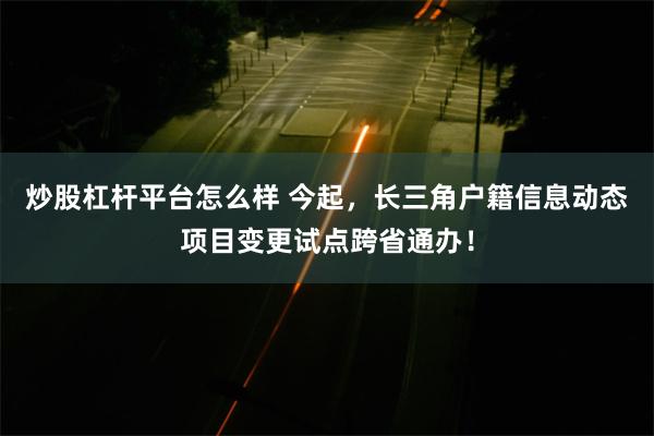 炒股杠杆平台怎么样 今起，长三角户籍信息动态项目变更试点跨省通办！