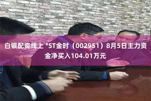 白银配资线上 *ST金时（002951）8月5日主力资金净买入104.01万元