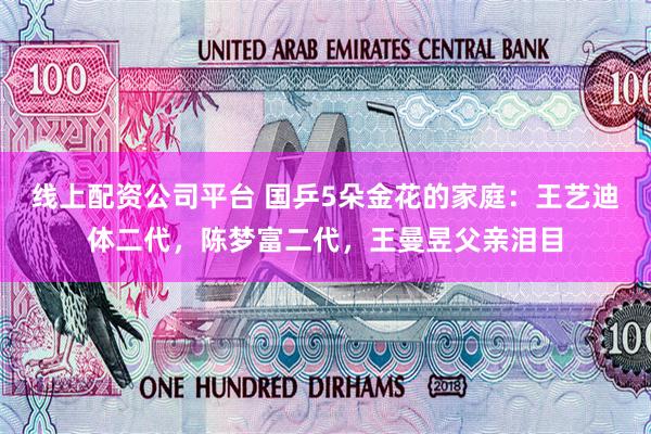 线上配资公司平台 国乒5朵金花的家庭：王艺迪体二代，陈梦富二代，王曼昱父亲泪目