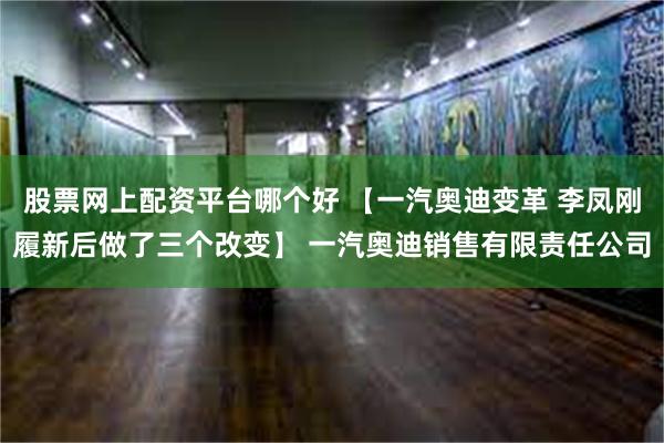 股票网上配资平台哪个好 【一汽奥迪变革 李凤刚履新后做了三个改变】 一汽奥迪销售有限责任公司