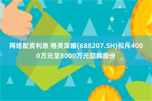 网络配资利息 格灵深瞳(688207.SH)拟斥4000万元至8000万元回购股份