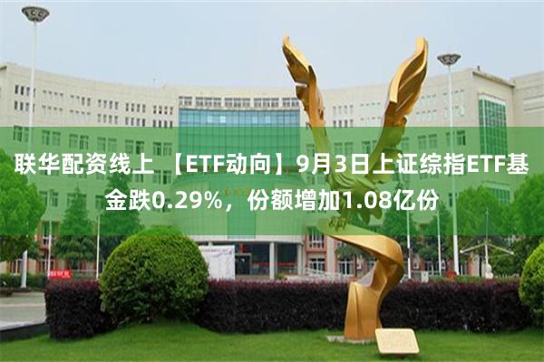 联华配资线上 【ETF动向】9月3日上证综指ETF基金跌0.29%，份额增加1.08亿份