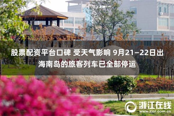 股票配资平台口碑 受天气影响 9月21—22日出海南岛的旅客列车已全部停运