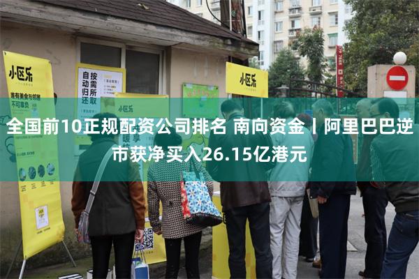 全国前10正规配资公司排名 南向资金丨阿里巴巴逆市获净买入26.15亿港元