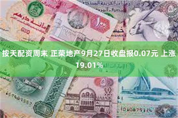 按天配资周末 正荣地产9月27日收盘报0.07元 上涨19.01%