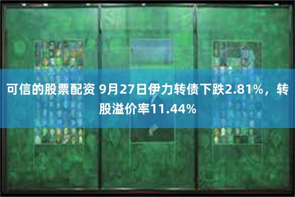 可信的股票配资 9月27日伊力转债下跌2.81%，转股溢价率11.44%