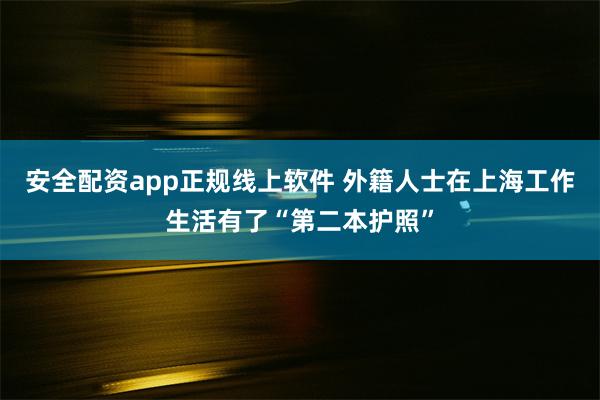 安全配资app正规线上软件 外籍人士在上海工作生活有了“第二本护照”