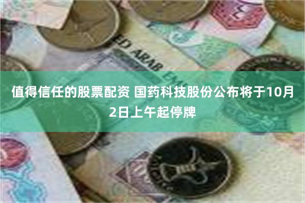 值得信任的股票配资 国药科技股份公布将于10月2日上午起停牌