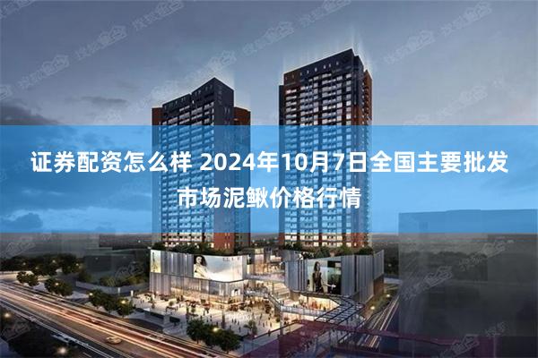 证券配资怎么样 2024年10月7日全国主要批发市场泥鳅价格行情