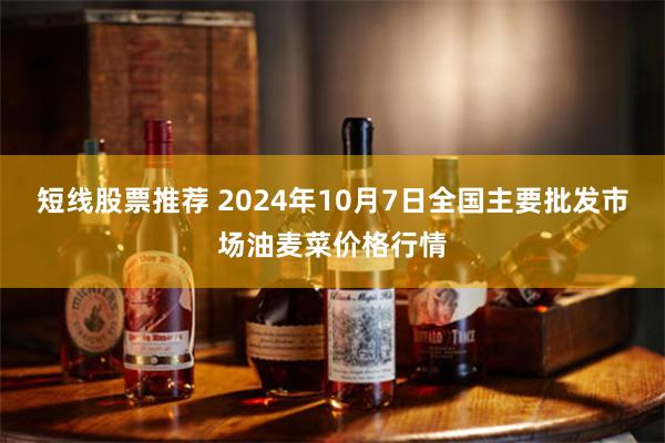 短线股票推荐 2024年10月7日全国主要批发市场油麦菜价格行情