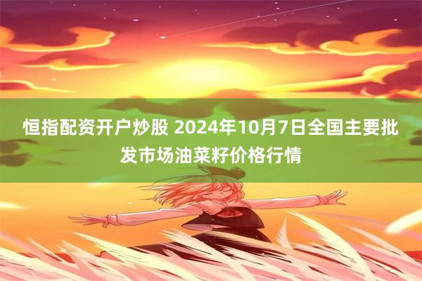 恒指配资开户炒股 2024年10月7日全国主要批发市场油菜籽价格行情