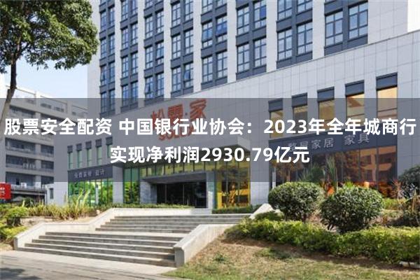 股票安全配资 中国银行业协会：2023年全年城商行实现净利润2930.79亿元