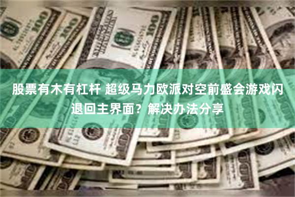 股票有木有杠杆 超级马力欧派对空前盛会游戏闪退回主界面？解决办法分享