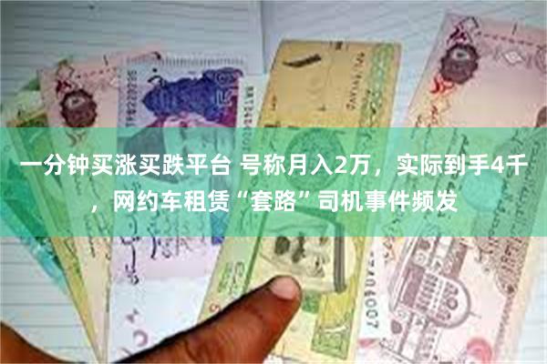 一分钟买涨买跌平台 号称月入2万，实际到手4千，网约车租赁“套路”司机事件频发