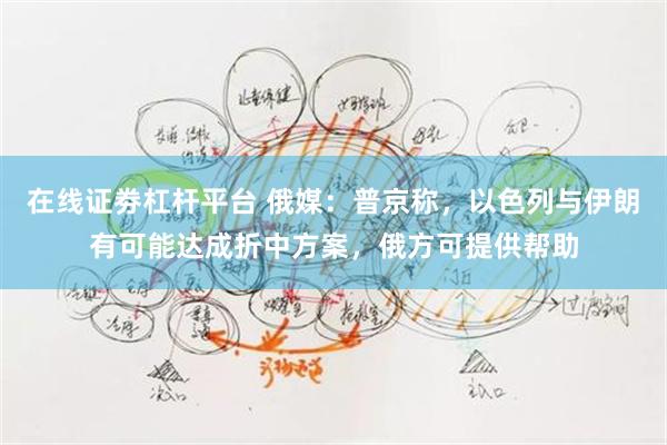 在线证劵杠杆平台 俄媒：普京称，以色列与伊朗有可能达成折中方案，俄方可提供帮助