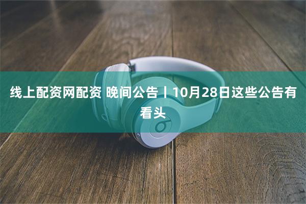 线上配资网配资 晚间公告丨10月28日这些公告有看头