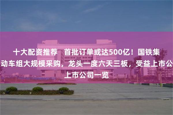 十大配资推荐   首批订单或达500亿！国铁集团恢复动车组大规模采购，龙头一度六天三板，受益上市公司一览