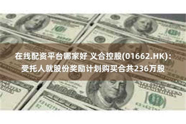 在线配资平台哪家好 义合控股(01662.HK)：受托人就股份奖励计划购买合共236万股