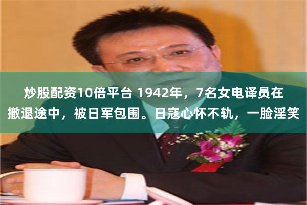 炒股配资10倍平台 1942年，7名女电译员在撤退途中，被日军包围。日寇心怀不轨，一脸淫笑