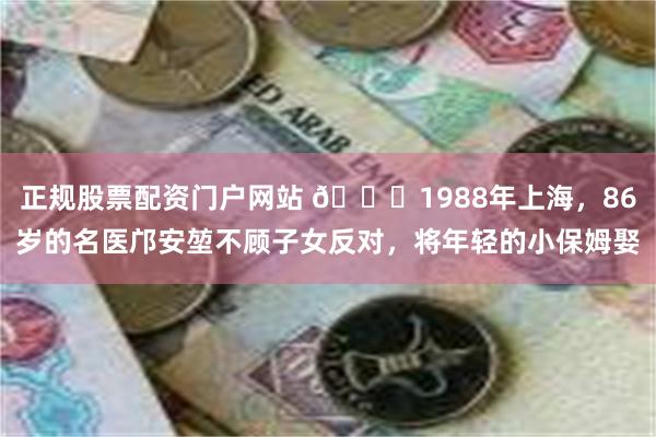 正规股票配资门户网站 🌞1988年上海，86岁的名医邝安堃不顾子女反对，将年轻的小保姆娶