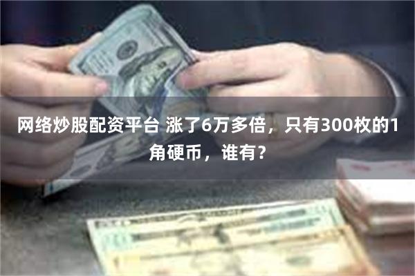 网络炒股配资平台 涨了6万多倍，只有300枚的1角硬币，谁有？