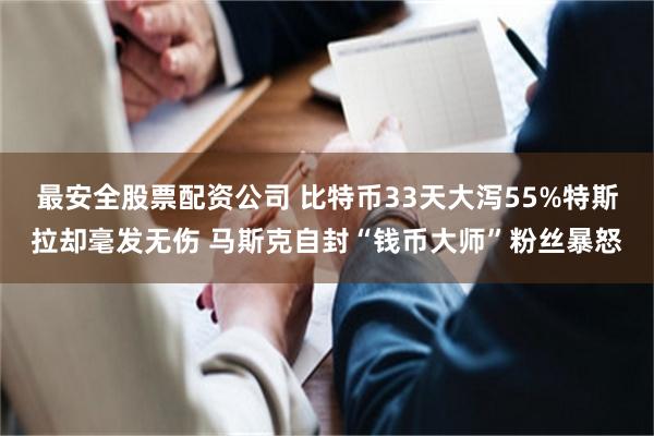 最安全股票配资公司 比特币33天大泻55%特斯拉却毫发无伤 马斯克自封“钱币大师”粉丝暴怒