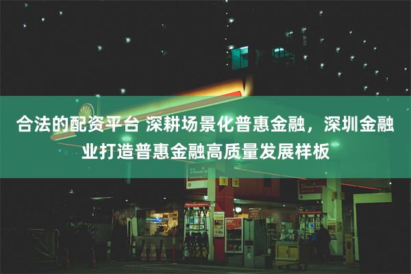 合法的配资平台 深耕场景化普惠金融，深圳金融业打造普惠金融高质量发展样板