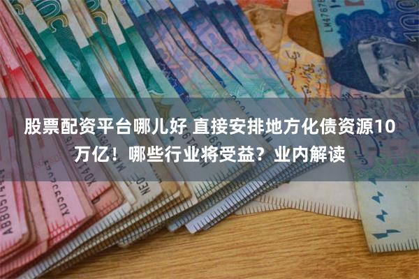 股票配资平台哪儿好 直接安排地方化债资源10万亿！哪些行业将受益？业内解读