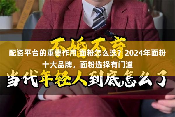 配资平台的重要作用 面粉怎么选？2024年面粉十大品牌，面粉选择有门道