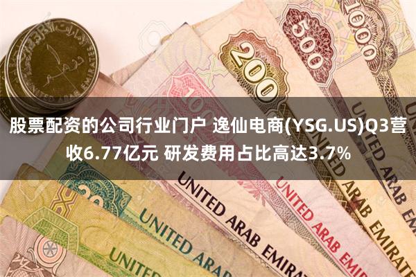 股票配资的公司行业门户 逸仙电商(YSG.US)Q3营收6.77亿元 研发费用占比高达3.7%