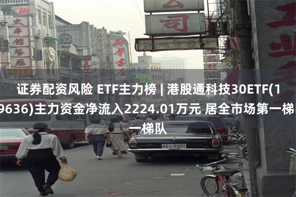 证券配资风险 ETF主力榜 | 港股通科技30ETF(159636)主力资金净流入2224.01万元 居全市场第一梯队