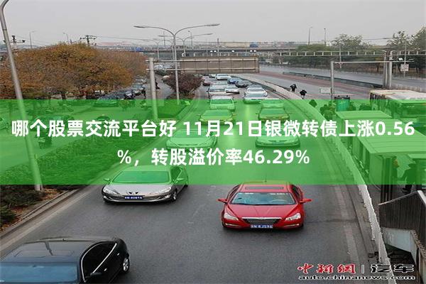 哪个股票交流平台好 11月21日银微转债上涨0.56%，转股溢价率46.29%