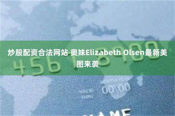 炒股配资合法网站 奥妹Elizabeth Olsen最新美图来袭