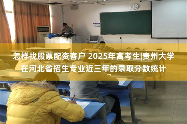 怎样找股票配资客户 2025年高考生|贵州大学在河北省招生专业近三年的录取分数统计