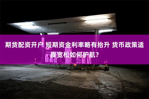 期货配资开户 短期资金利率略有抬升 货币政策适度宽松如何护航？