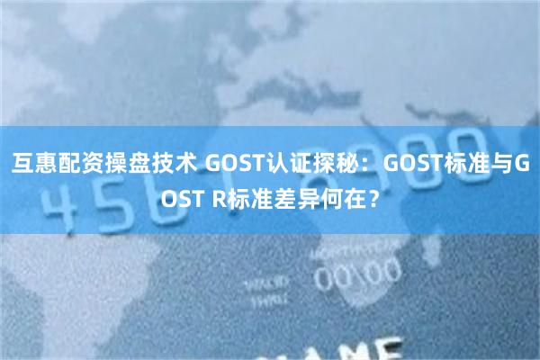 互惠配资操盘技术 GOST认证探秘：GOST标准与GOST R标准差异何在？