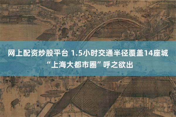 网上配资炒股平台 1.5小时交通半径覆盖14座城 “上海大都市圈”呼之欲出