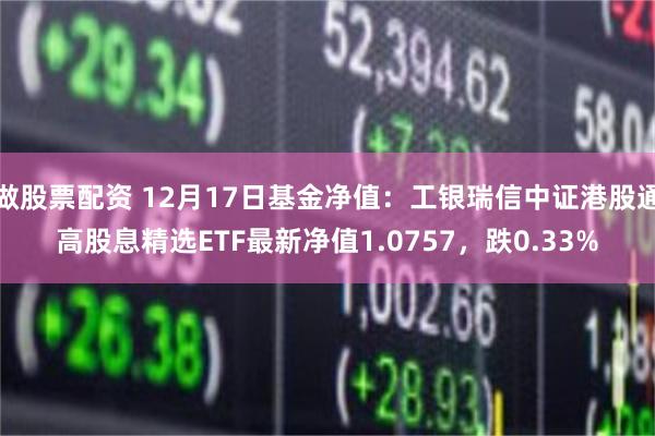 做股票配资 12月17日基金净值：工银瑞信中证港股通高股息精选ETF最新净值1.0757，跌0.33%