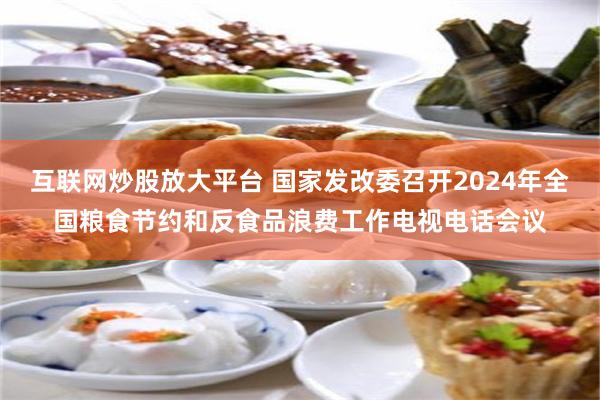 互联网炒股放大平台 国家发改委召开2024年全国粮食节约和反食品浪费工作电视电话会议