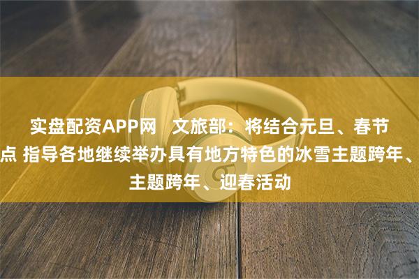 实盘配资APP网   文旅部：将结合元旦、春节等时间节点 指导各地继续举办具有地方特色的冰雪主题跨年、迎春活动