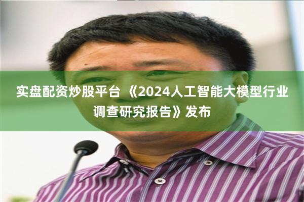 实盘配资炒股平台 《2024人工智能大模型行业调查研究报告》发布